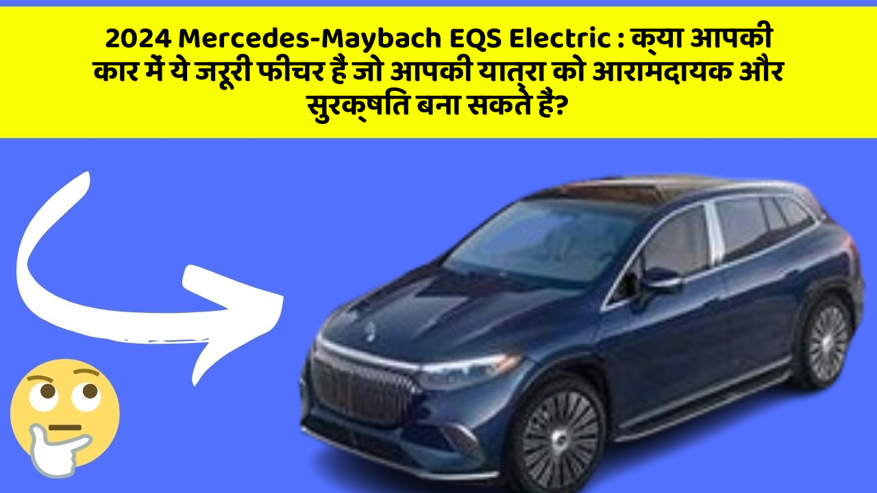 2024 Mercedes-Maybach EQS Electric: क्या आपकी कार में ये जरूरी फीचर हैं जो आपकी यात्रा को आरामदायक और सुरक्षित बना सकते हैं?