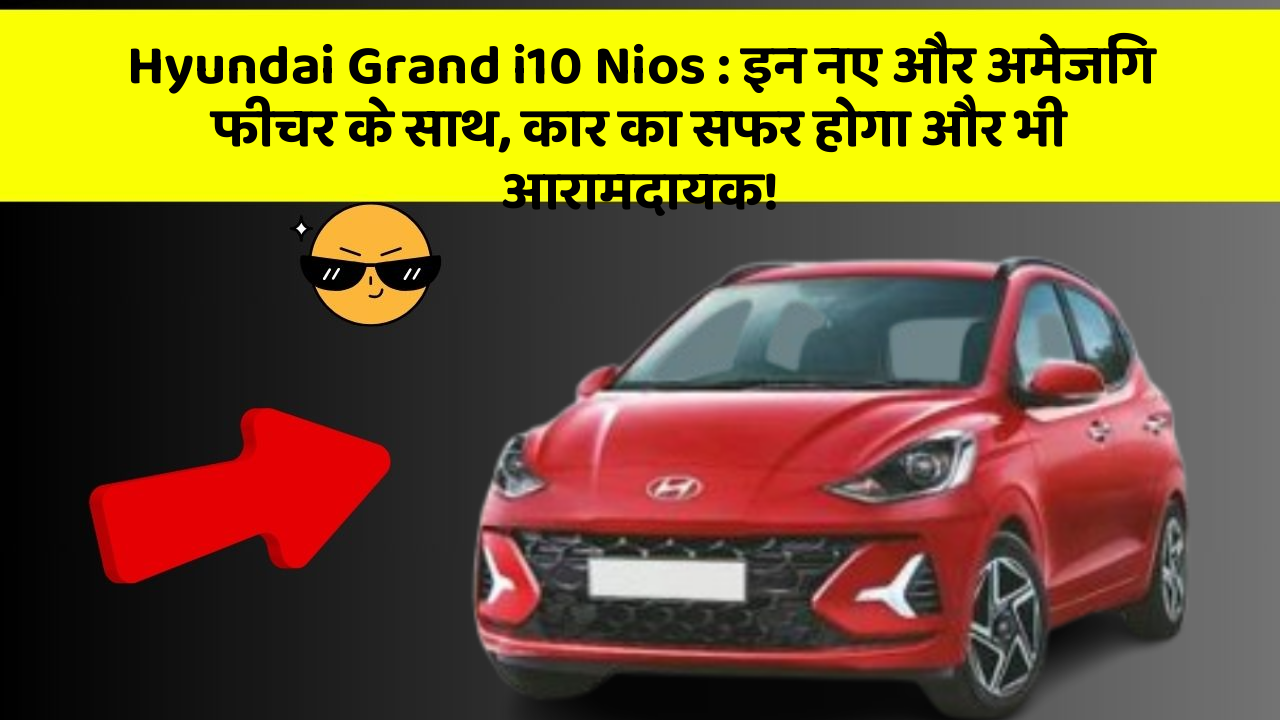 Hyundai Grand i10 Nios: इन नए और अमेजिंग फीचर के साथ, कार का सफर होगा और भी आरामदायक!
