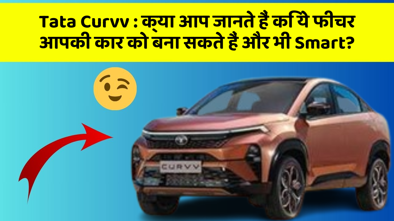 Tata Curvv : क्या आप जानते हैं कि ये फीचर आपकी कार को बना सकते हैं और भी Smart?