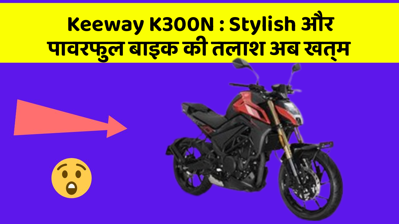 Keeway K300N : Stylish और पावरफुल बाइक की तलाश अब खत्म