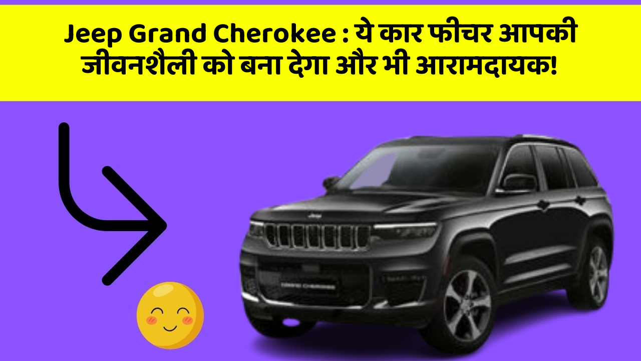 Jeep Grand Cherokee : ये कार फीचर आपकी जीवनशैली को बना देगा और भी आरामदायक!