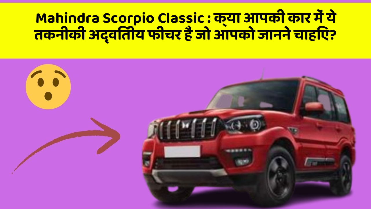 Mahindra Scorpio Classic: क्या आपकी कार में ये तकनीकी अद्वितीय फीचर हैं जो आपको जानने चाहिए?