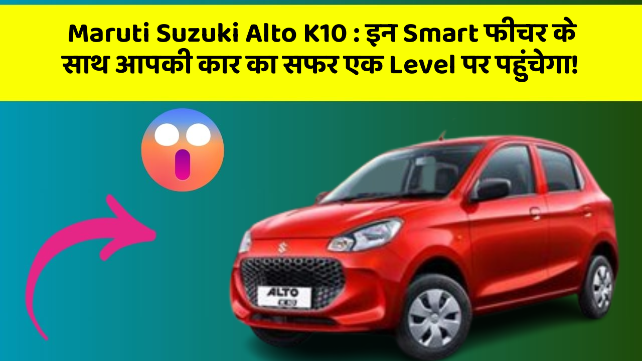 Maruti Suzuki Alto K10: इन Smart फीचर के साथ आपकी कार का सफर एक Level पर पहुंचेगा!