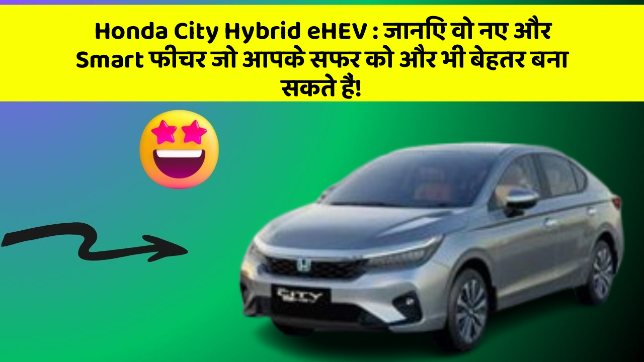 Honda City Hybrid eHEV: जानिए वो नए और Smart फीचर जो आपके सफर को और भी बेहतर बना सकते हैं!