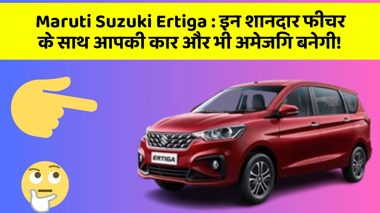 Maruti Suzuki Ertiga: इन शानदार फीचर के साथ आपकी कार और भी अमेजिंग बनेगी!