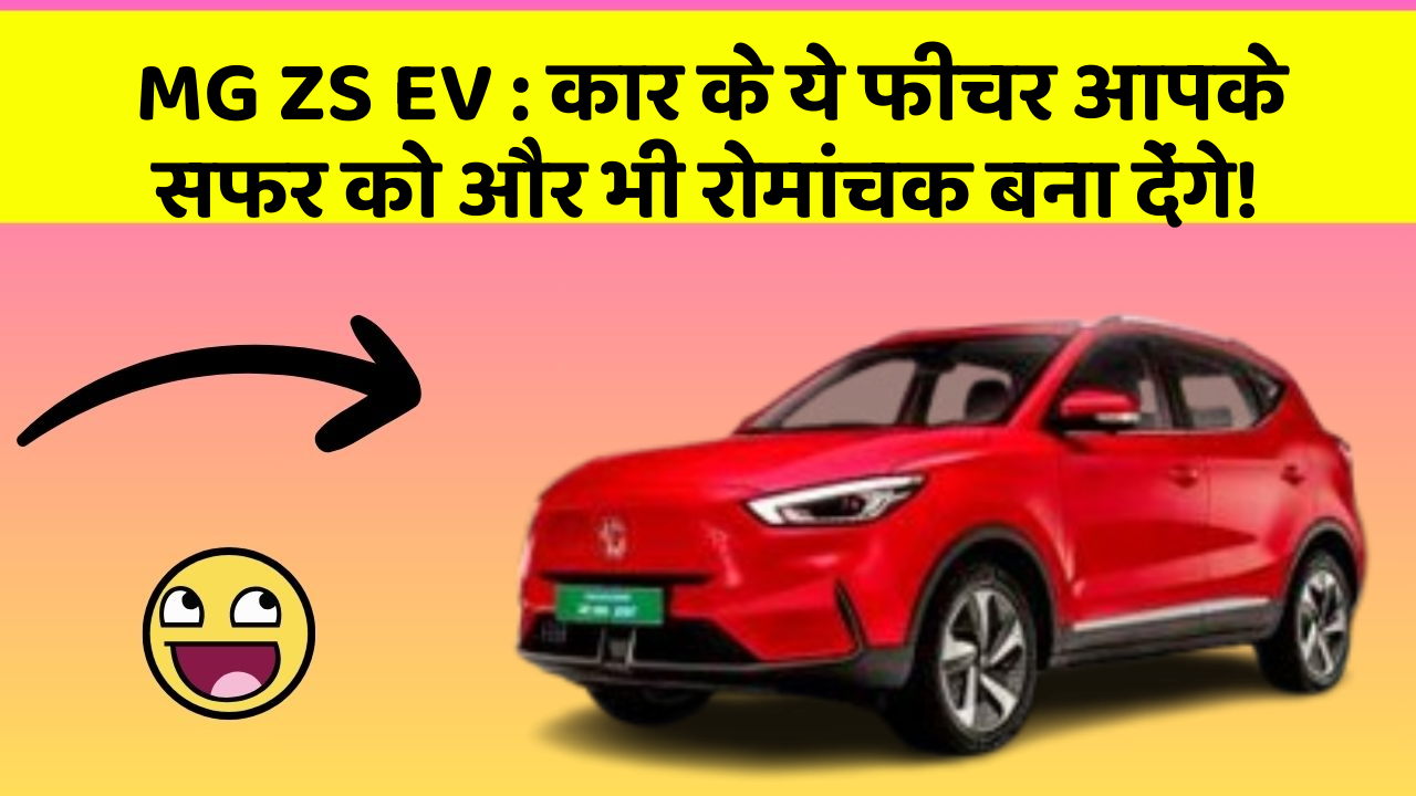 MG ZS EV: कार के ये फीचर आपके सफर को और भी रोमांचक बना देंगे!