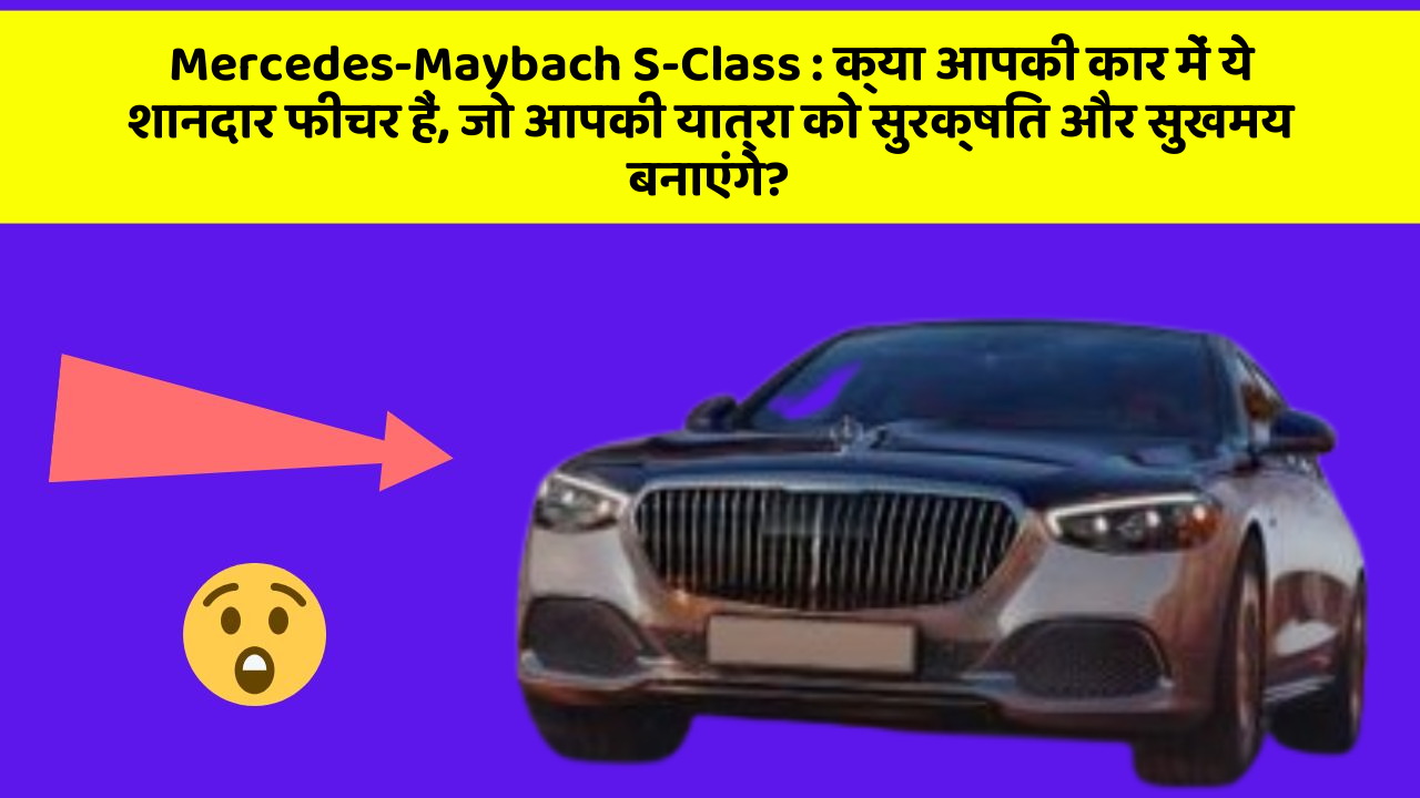 Mercedes-Maybach S-Class : क्या आपकी कार में ये शानदार फीचर हैं, जो आपकी यात्रा को सुरक्षित और सुखमय बनाएंगे?