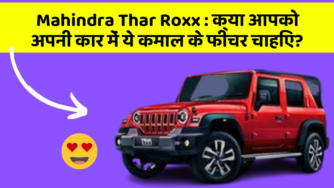Mahindra Thar Roxx : क्या आपको अपनी कार में ये कमाल के फीचर चाहिए?