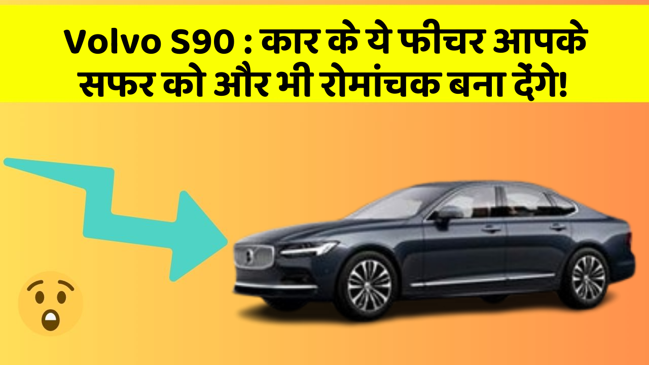 Volvo S90: कार के ये फीचर आपके सफर को और भी रोमांचक बना देंगे!