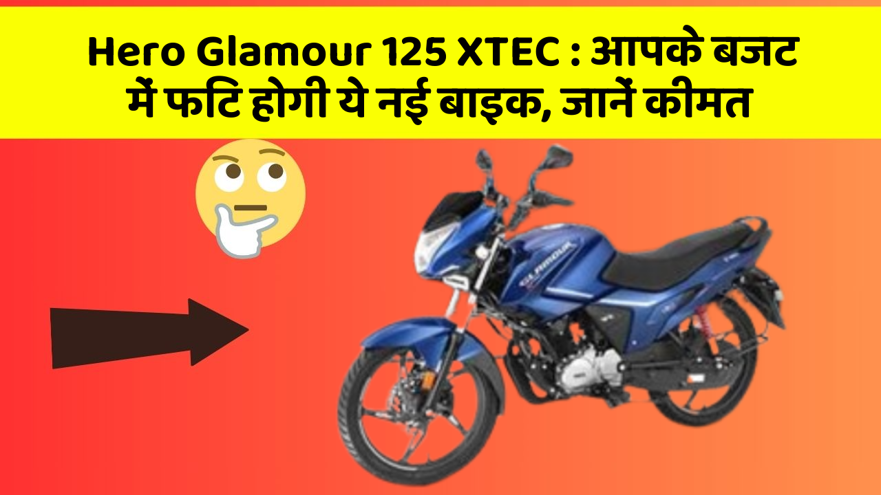 Hero Glamour 125 XTEC : आपके बजट में फिट होगी ये नई बाइक, जानें कीमत
