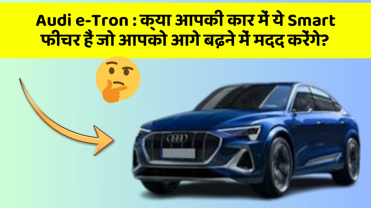 Audi e-Tron:क्या आपकी कार में ये Smart फीचर हैं जो आपको आगे बढ़ने में मदद करेंगे?