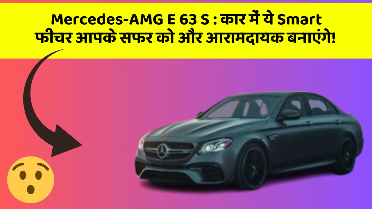 Mercedes-AMG E 63 S : कार में ये Smart फीचर आपके सफर को और आरामदायक बनाएंगे!