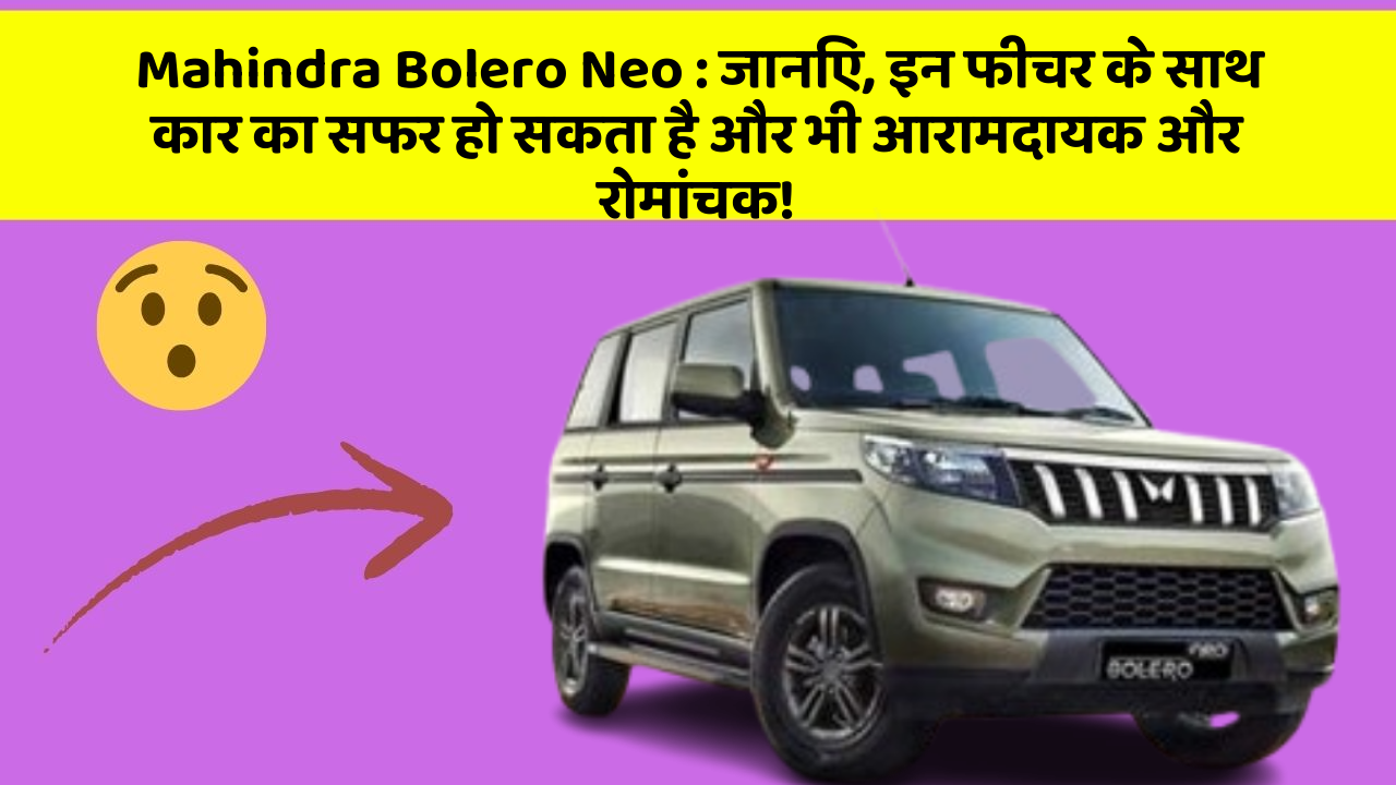 Mahindra Bolero Neo : जानिए, इन फीचर के साथ कार का सफर हो सकता है और भी आरामदायक और रोमांचक!
