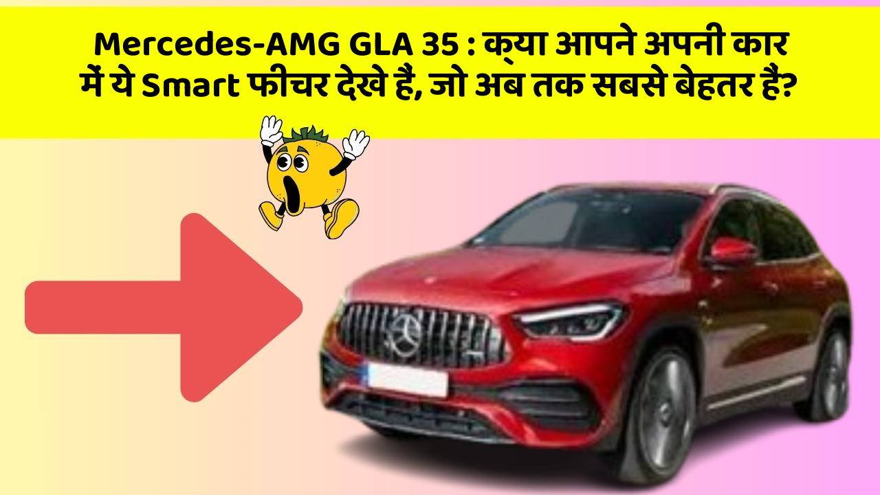Mercedes-AMG GLA 35: क्या आपने अपनी कार में ये Smart फीचर देखे हैं, जो अब तक सबसे बेहतर हैं?