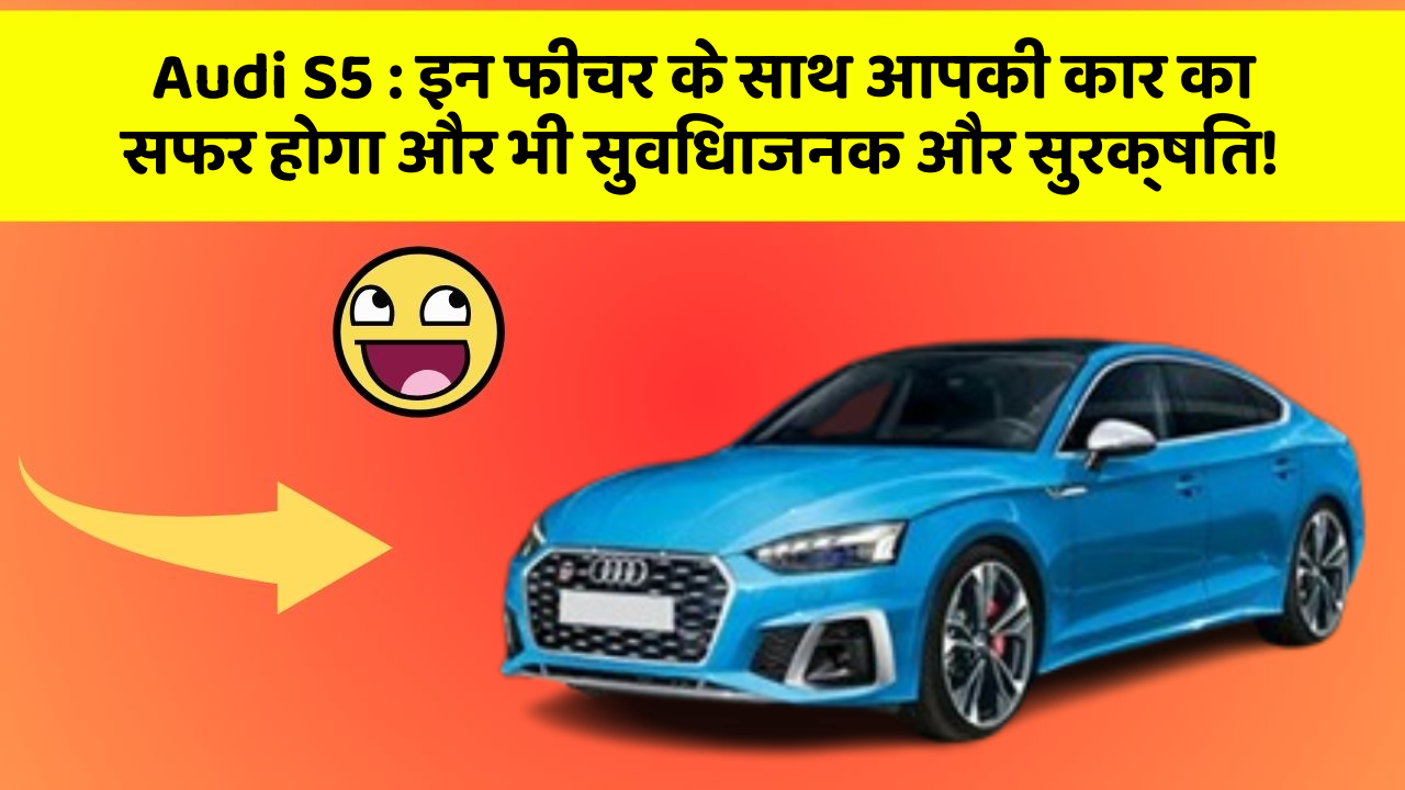 Audi S5: इन फीचर के साथ आपकी कार का सफर होगा और भी सुविधाजनक और सुरक्षित!