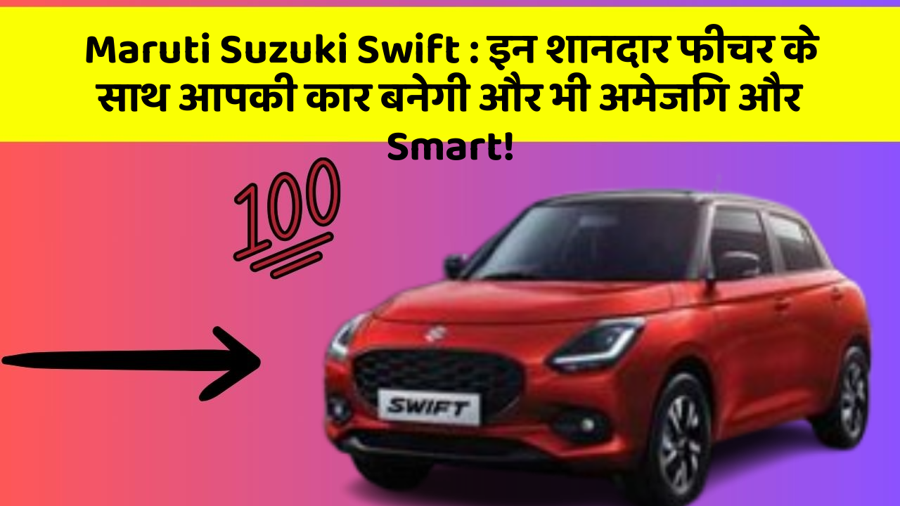Maruti Suzuki Swift: इन शानदार फीचर के साथ आपकी कार बनेगी और भी अमेजिंग और Smart!