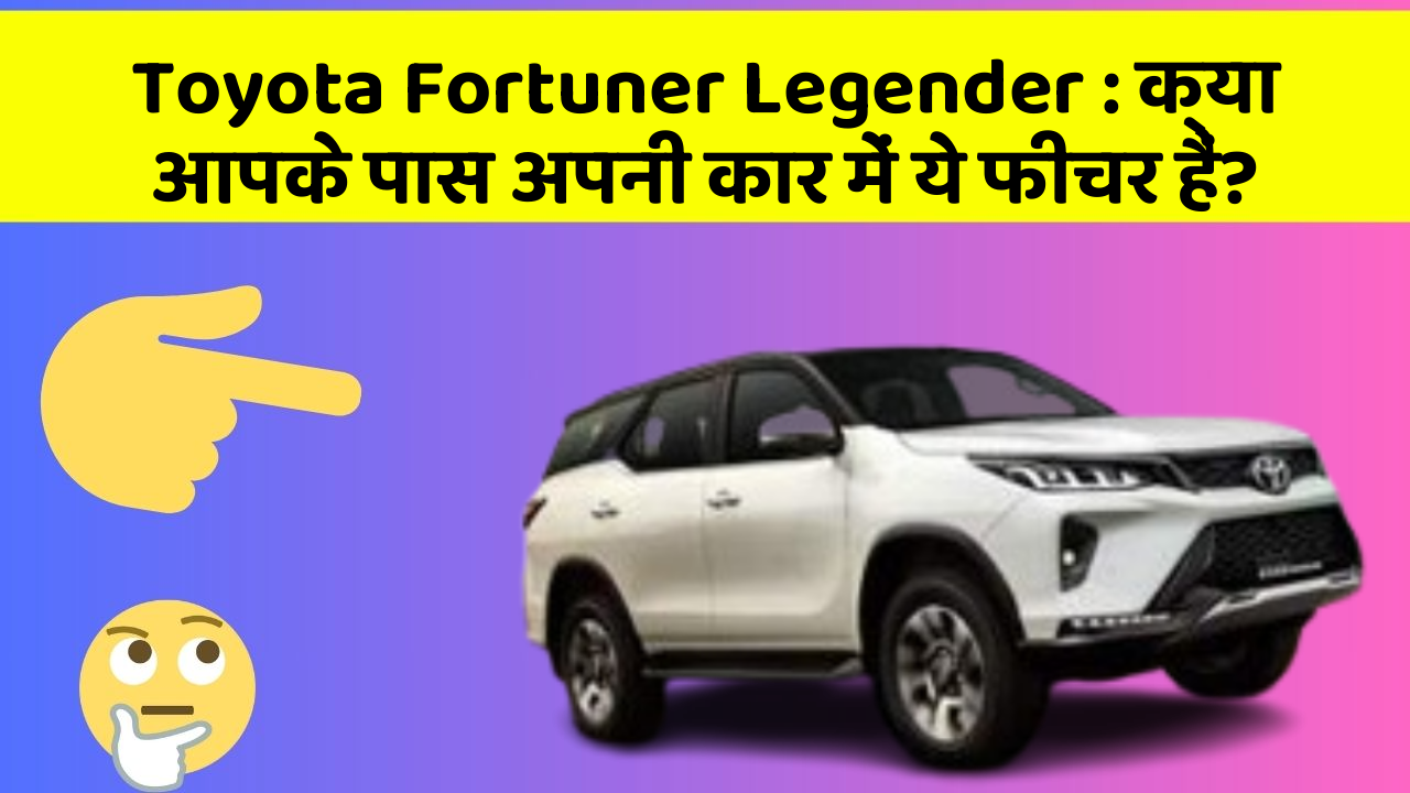 Toyota Fortuner Legender: क्या आपके पास अपनी कार में ये फीचर हैं?