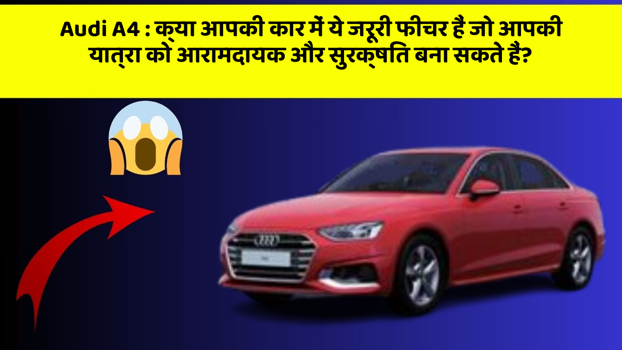 Audi A4: क्या आपकी कार में ये जरूरी फीचर हैं जो आपकी यात्रा को आरामदायक और सुरक्षित बना सकते हैं?
