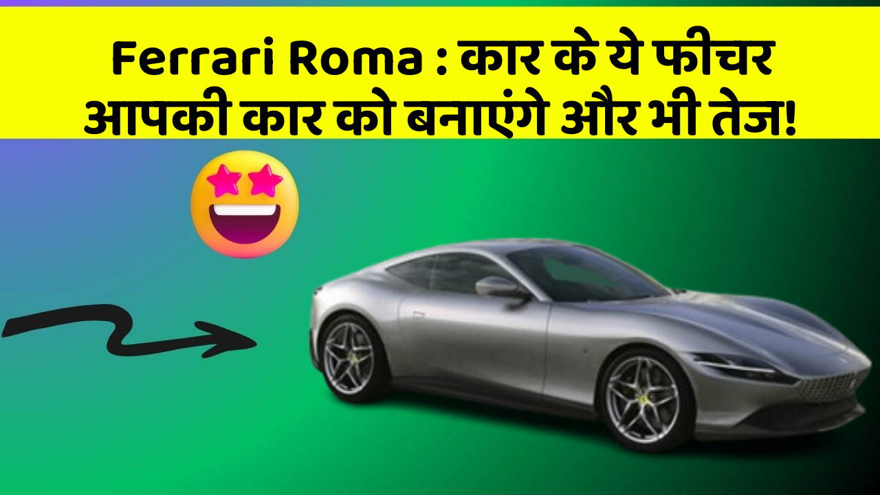 Ferrari Roma: कार के ये फीचर आपकी कार को बनाएंगे और भी तेज!