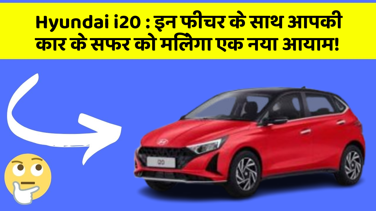 Hyundai i20: इन फीचर के साथ आपकी कार के सफर को मिलेगा एक नया आयाम!