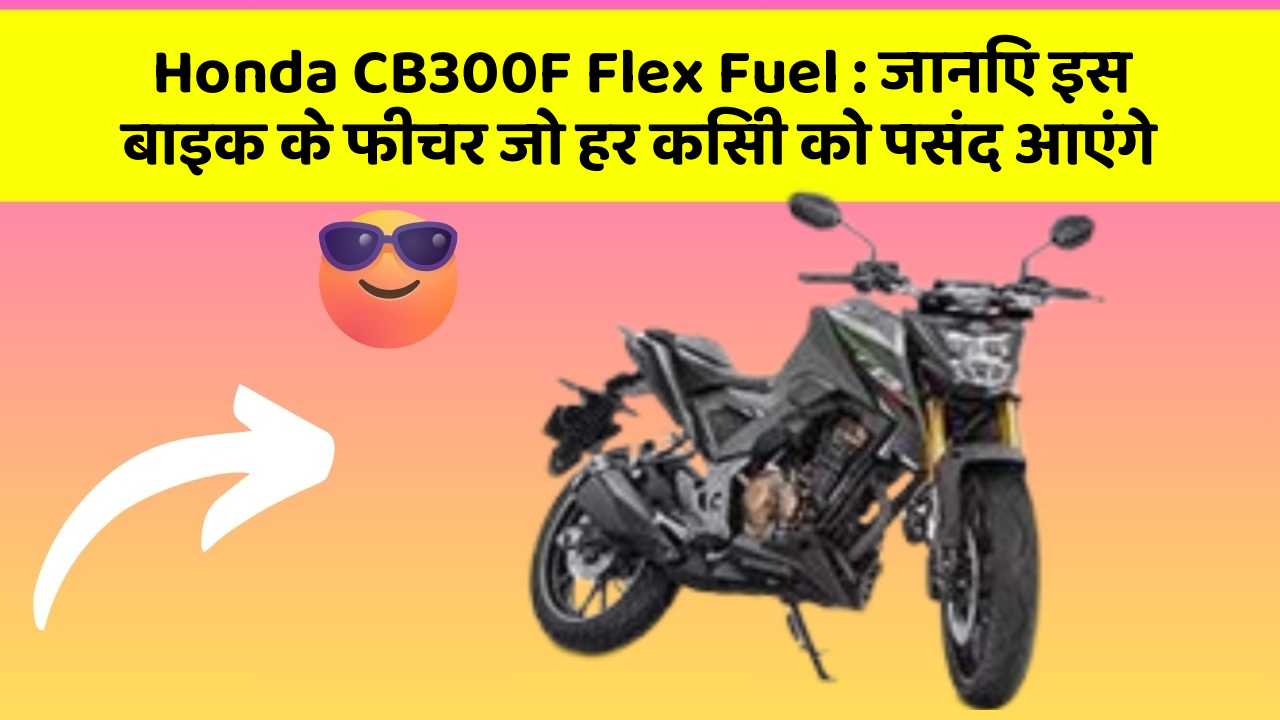 Honda CB300F Flex Fuel : जानिए इस बाइक के फीचर जो हर किसी को पसंद आएंगे