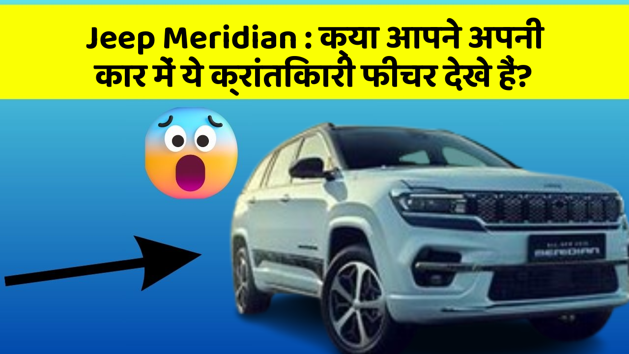 Jeep Meridian: क्या आपने अपनी कार में ये क्रांतिकारी फीचर देखे हैं?