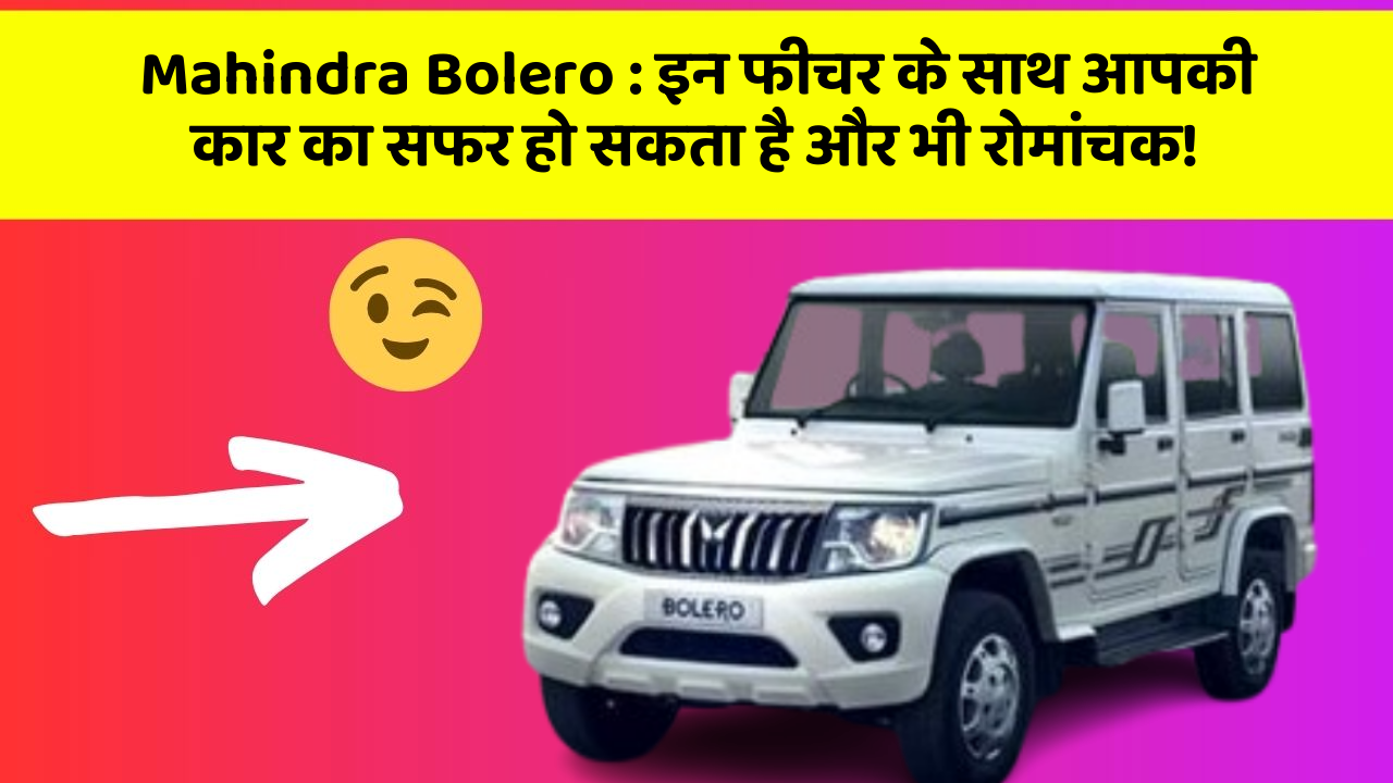 Mahindra Bolero: इन फीचर के साथ आपकी कार का सफर हो सकता है और भी रोमांचक!