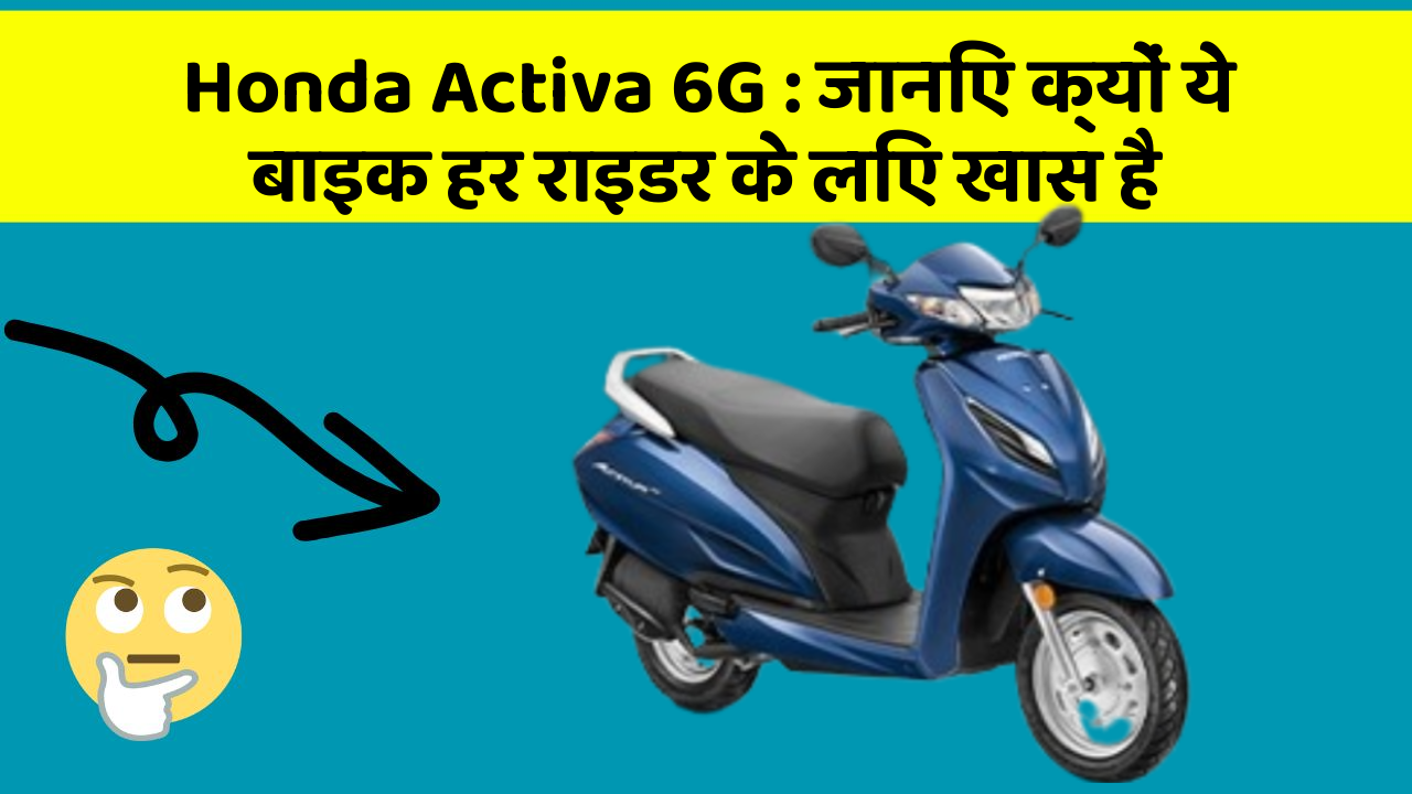 Honda Activa 6G: जानिए क्यों ये बाइक हर राइडर के लिए खास है
