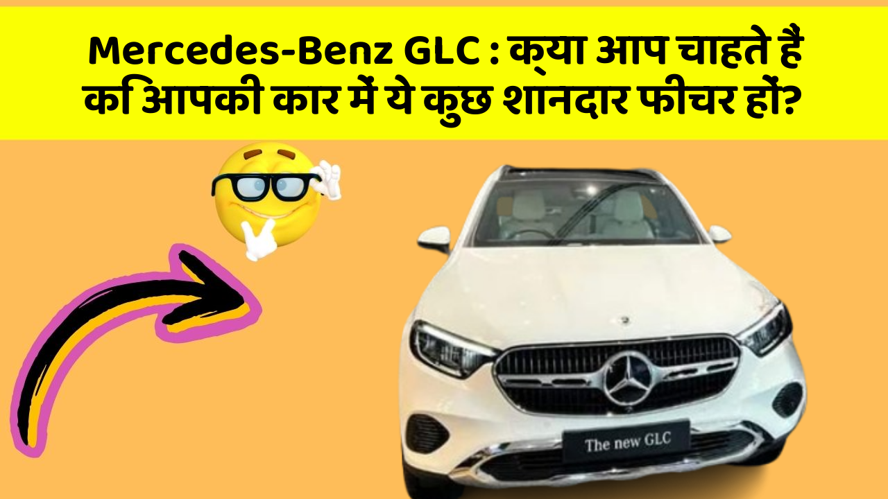 Mercedes-Benz GLC: क्या आप चाहते हैं कि आपकी कार में ये कुछ शानदार फीचर हों?