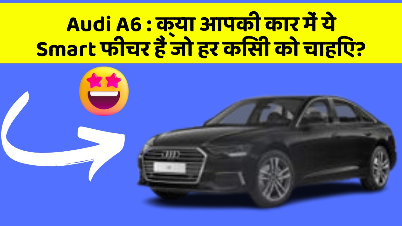 Audi A6: क्या आपकी कार में ये Smart फीचर हैं जो हर किसी को चाहिए?