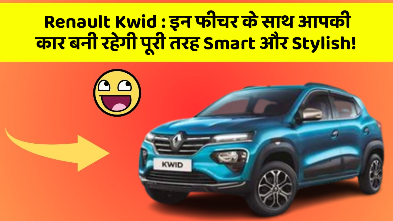 Renault Kwid: इन फीचर के साथ आपकी कार बनी रहेगी पूरी तरह Smart और Stylish!