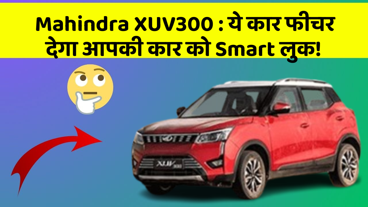 Mahindra XUV300:ये कार फीचर देगा आपकी कार को Smart लुक!