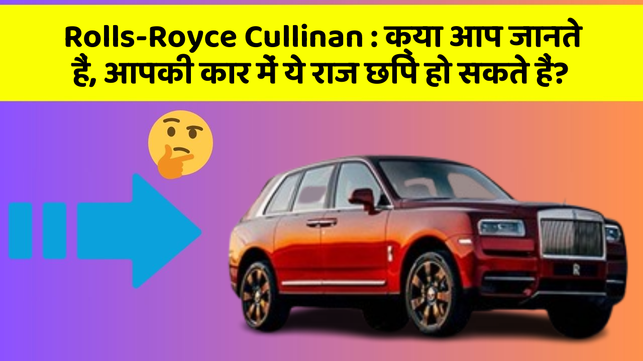 Rolls-Royce Cullinan : क्या आप जानते हैं, आपकी कार में ये राज छिपे हो सकते हैं?