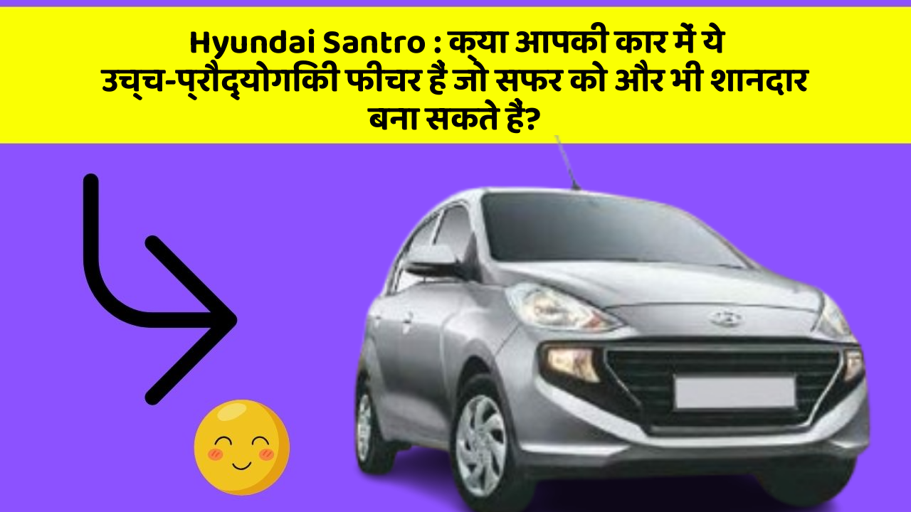 Hyundai Santro : क्या आपकी कार में ये उच्च-प्रौद्योगिकी फीचर हैं जो सफर को और भी शानदार बना सकते हैं?