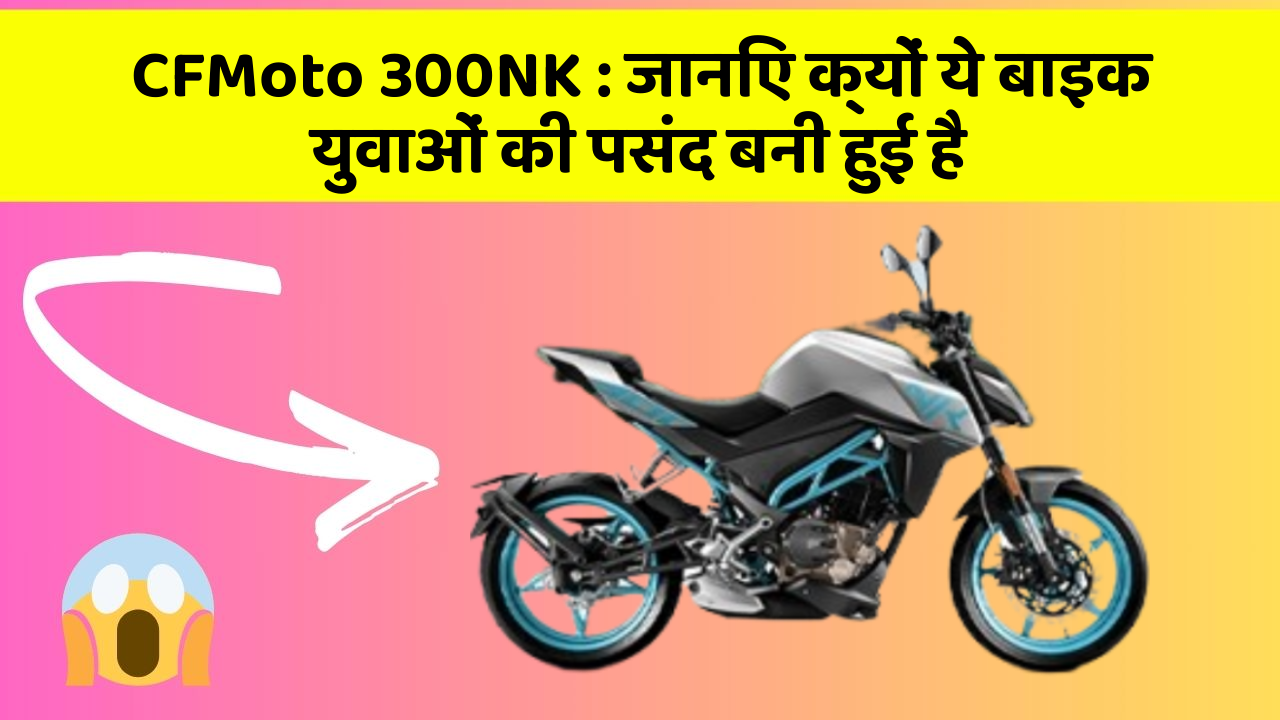 CFMoto 300NK: जानिए क्यों ये बाइक युवाओं की पसंद बनी हुई है