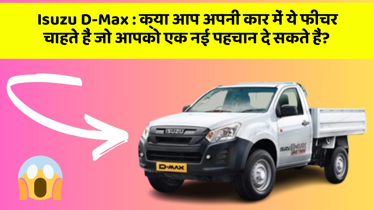 Isuzu D-Max: क्या आप अपनी कार में ये फीचर चाहते हैं जो आपको एक नई पहचान दे सकते हैं?