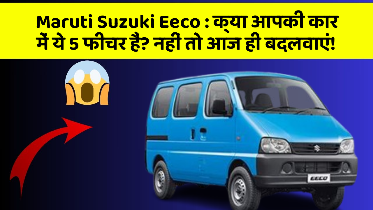 Maruti Suzuki Eeco : क्या आपकी कार में ये 5 फीचर हैं? नहीं तो आज ही बदलवाएं!