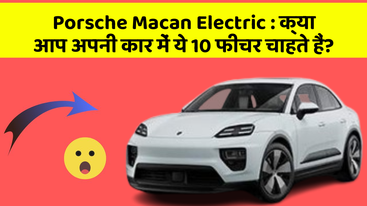 Porsche Macan Electric : क्या आप अपनी कार में ये 10 फीचर चाहते हैं?