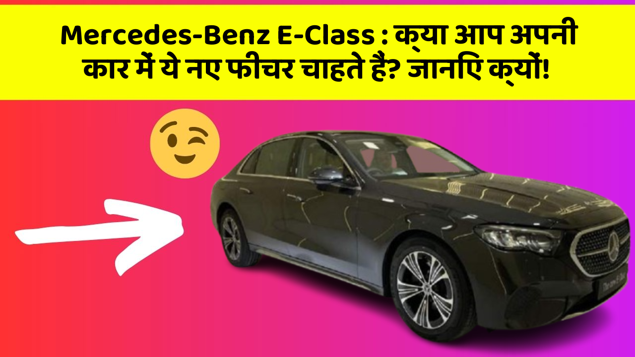 Mercedes-Benz E-Class : क्या आप अपनी कार में ये नए फीचर चाहते हैं? जानिए क्यों!