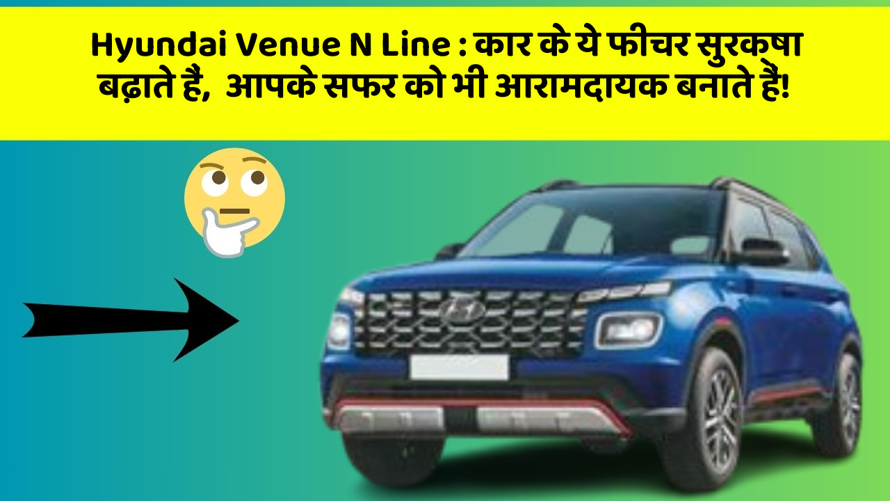 Hyundai Venue N Line: कार के ये फीचर सुरक्षा बढ़ाते हैं,  आपके सफर को भी आरामदायक बनाते हैं!