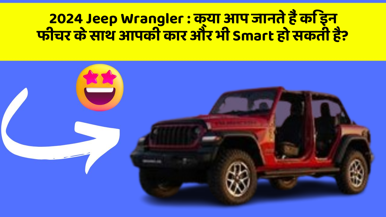 2024 Jeep Wrangler : क्या आप जानते हैं कि इन फीचर के साथ आपकी कार और भी Smart हो सकती है?