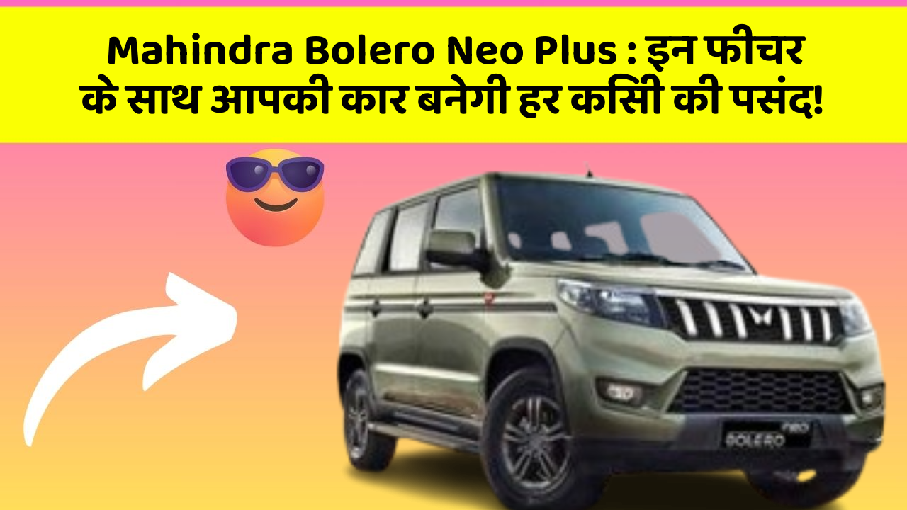 Mahindra Bolero Neo Plus : इन फीचर के साथ आपकी कार बनेगी हर किसी की पसंद!