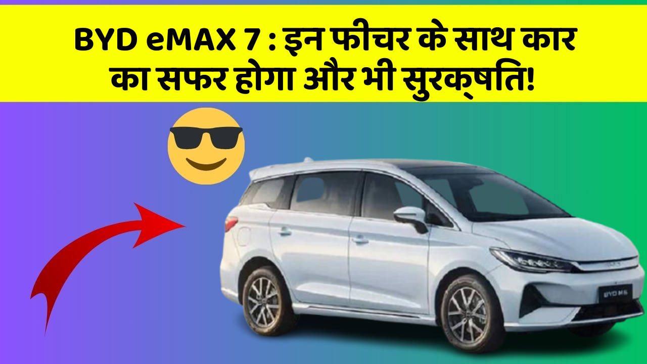 BYD eMAX 7: इन फीचर के साथ कार का सफर होगा और भी सुरक्षित!