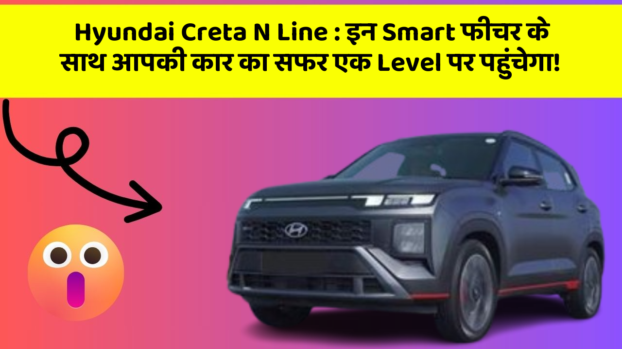 Hyundai Creta N Line : इन Smart फीचर के साथ आपकी कार का सफर एक Level पर पहुंचेगा!