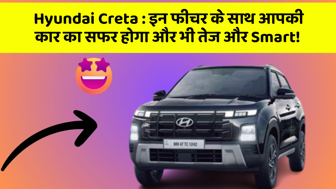 Hyundai Creta: इन फीचर के साथ आपकी कार का सफर होगा और भी तेज और Smart!