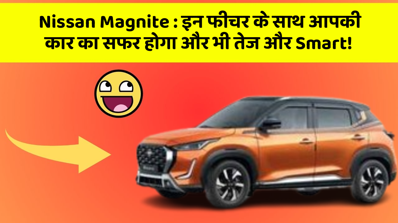 Nissan Magnite : इन फीचर के साथ आपकी कार का सफर होगा और भी तेज और Smart!