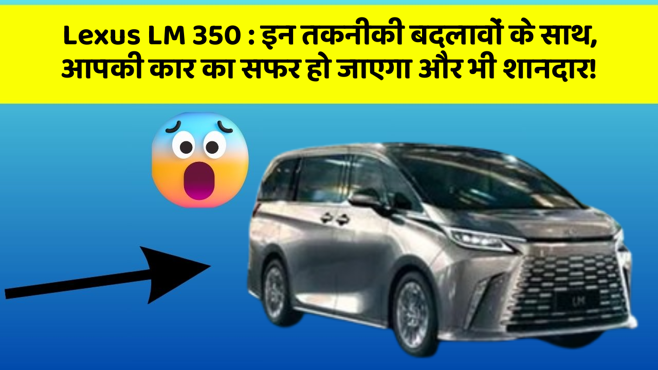 Lexus LM 350 : इन तकनीकी बदलावों के साथ, आपकी कार का सफर हो जाएगा और भी शानदार!