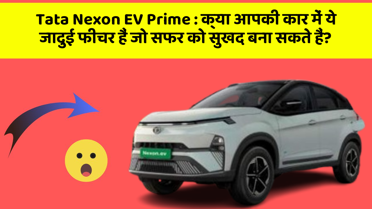 Tata Nexon EV Prime : क्या आपकी कार में ये जादुई फीचर हैं जो सफर को सुखद बना सकते हैं?