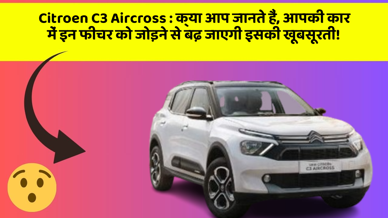 Citroen C3 Aircross: क्या आप जानते हैं, आपकी कार में इन फीचर को जोड़ने से बढ़ जाएगी इसकी खूबसूरती!