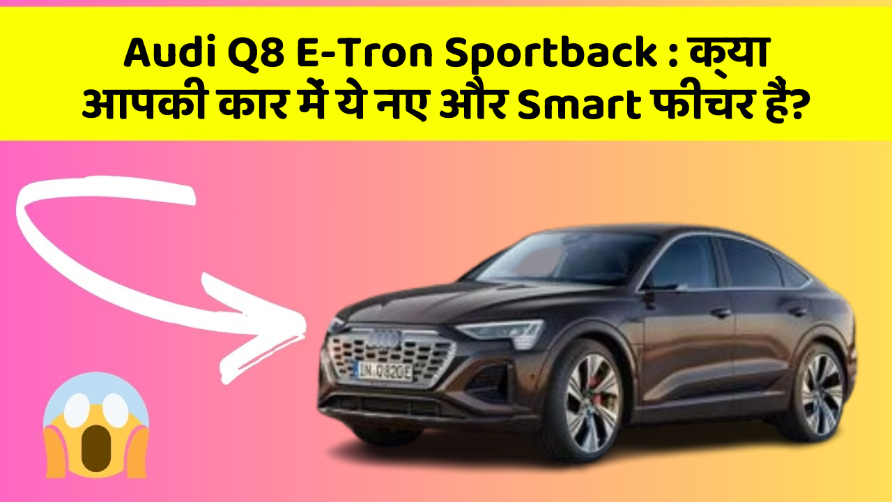 Audi Q8 E-Tron Sportback : क्या आपकी कार में ये नए और Smart फीचर हैं?